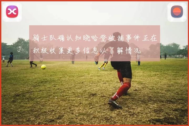 骑士队确认知晓哈登被捕事件正在积极收集更多信息以了解情况